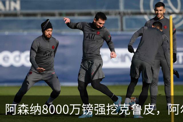 阿森纳8000万镑强挖克鲁皮，阿尔特塔冬窗补强锋线