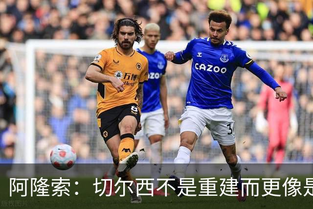 阿隆索：切尔西不是重建而更像是升级 我更倾向于用行动说话